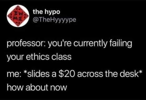 professor  you are currently failing your ethics class   me  sliding a $20 across the table   how about now.jpg