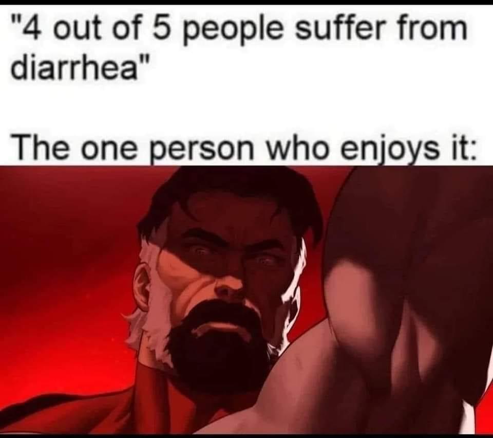 4 out of 5 people suffer from diarhea  this is the one who enjoys it.jpeg