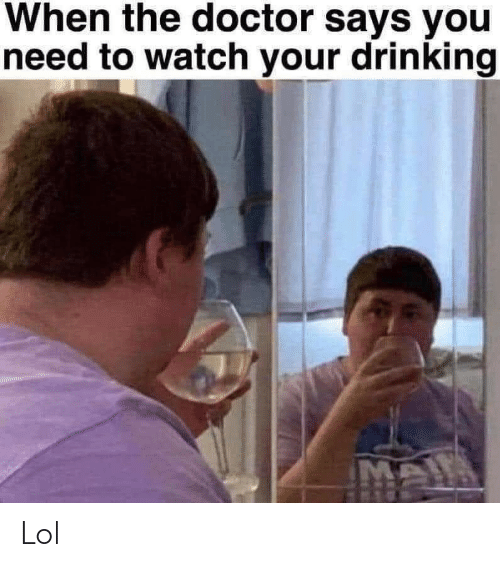 when the doctor says that youneed to watch your drinking.png