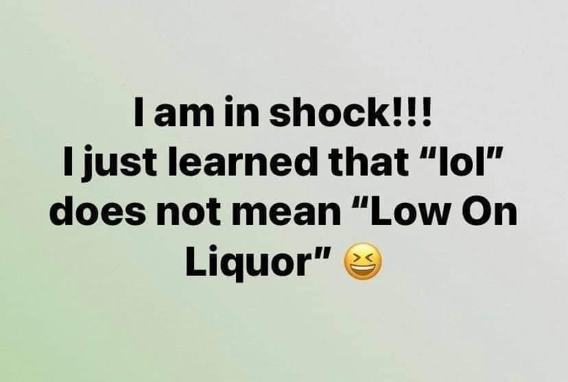 i am in shock   i just learned that lol does not mean low on liquor.jpg