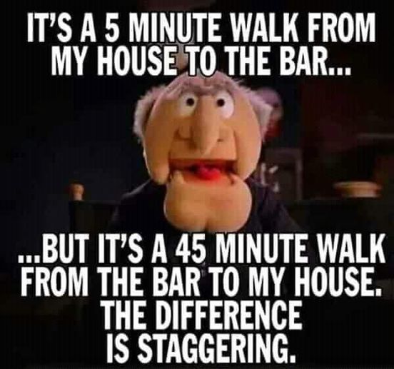 its a five minute walk from my house to the bar  but it is a 45 minute walk from the bar to my house  the difference is staggering.jpg