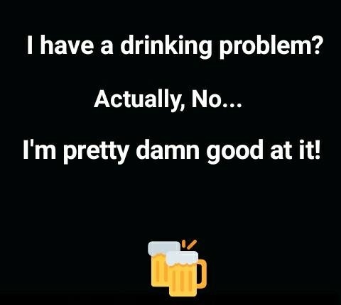 I don't have a drinking problem.jpg