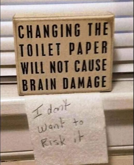 changing the toilet paper will not cause brain damage   i dont want to risk it.jpg