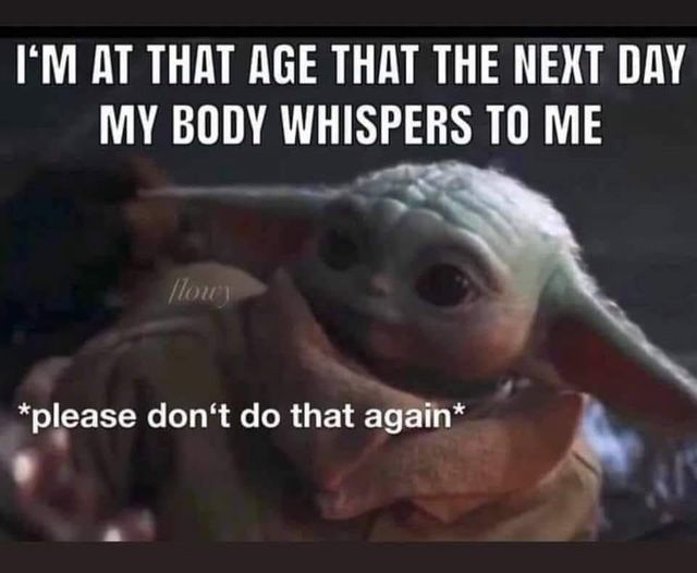 i am at the age that the next day my body whispers to me   please dont do that again.jpg